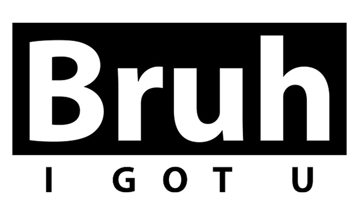 Bruh, I Got U